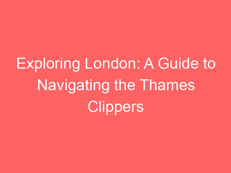 Exploring London: A Guide to Navigating the Thames Clippers