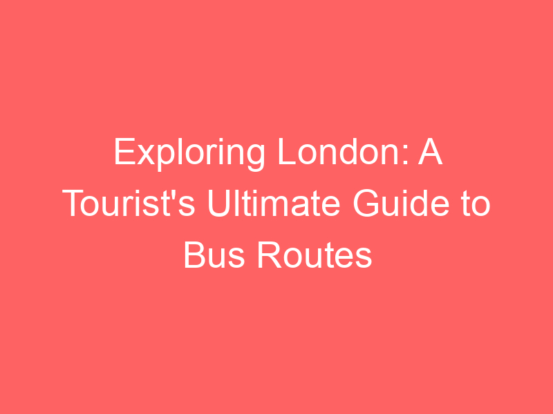 Exploring London: A Tourist's Ultimate Guide to Bus Routes