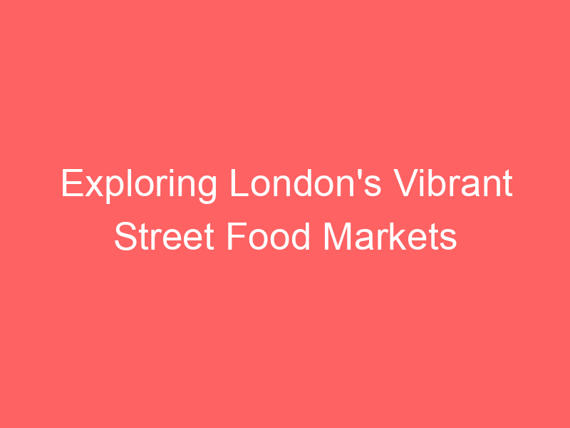 Exploring London's Vibrant Street Food Markets