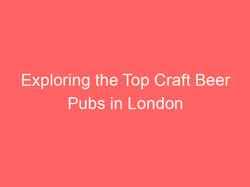 Exploring the Top Craft Beer Pubs in London