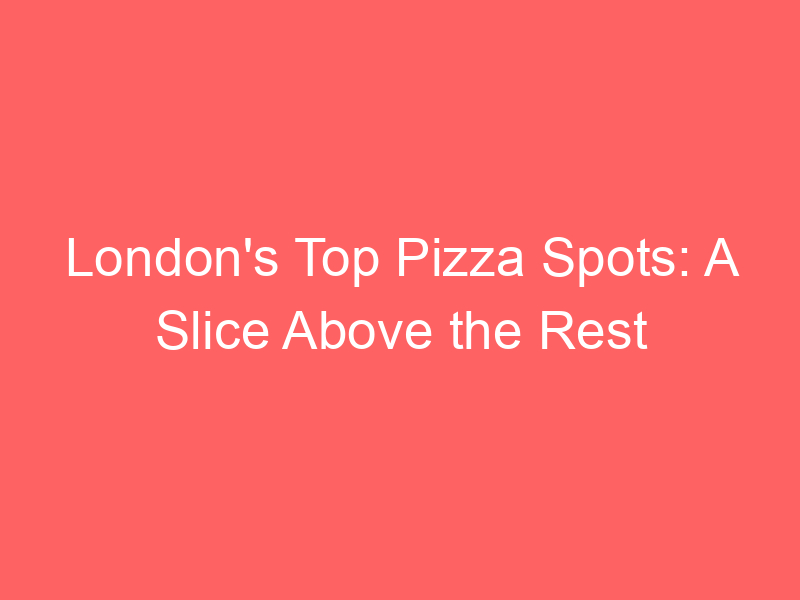 London's Top Pizza Spots: A Slice Above the Rest
