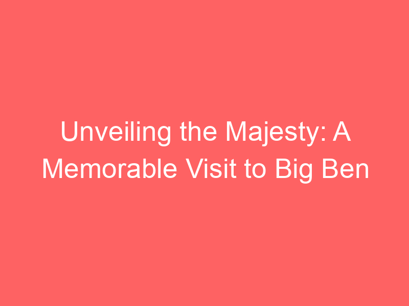 Unveiling the Majesty: A Memorable Visit to Big Ben